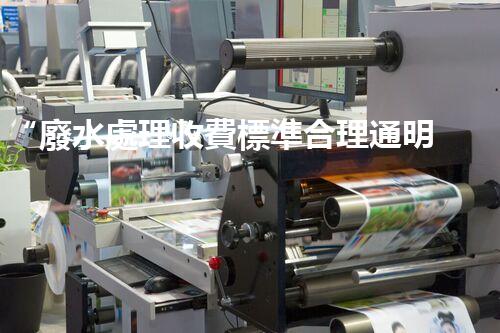 “廢水處理收費標準合理通明，助力綠色環(huán)保事業(yè)蓬勃進展”